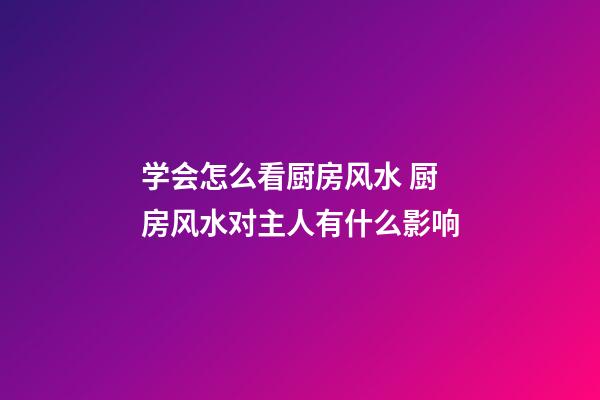 学会怎么看厨房风水 厨房风水对主人有什么影响